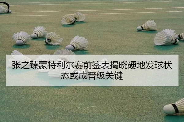 张之臻蒙特利尔赛前签表揭晓硬地发球状态或成晋级关键