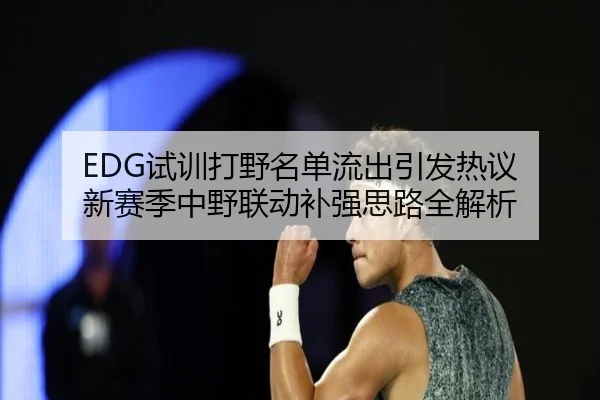 EDG试训打野名单流出引发热议 新赛季中野联动补强思路全解析